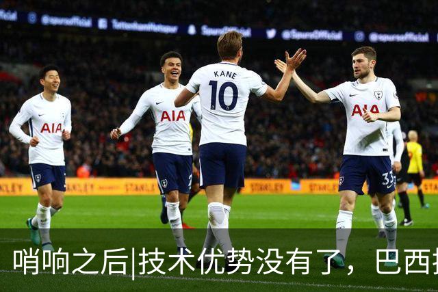 哨响之后|技术优势没有了，巴西接下来该怎么办？
