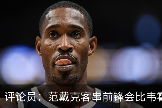 评论员：范戴克客串前锋会比韦霍斯特更厉害，范德芬拖后面就可以